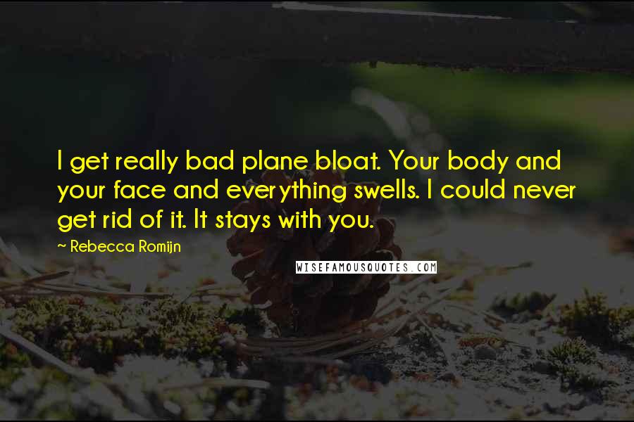 Rebecca Romijn Quotes: I get really bad plane bloat. Your body and your face and everything swells. I could never get rid of it. It stays with you.