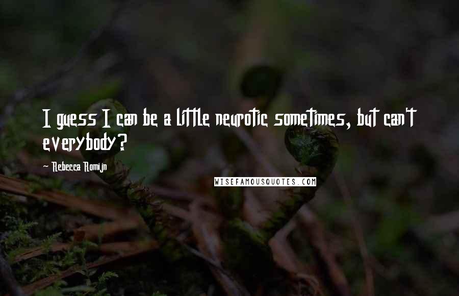 Rebecca Romijn Quotes: I guess I can be a little neurotic sometimes, but can't everybody?
