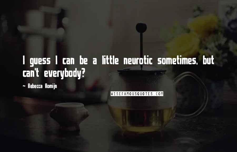 Rebecca Romijn Quotes: I guess I can be a little neurotic sometimes, but can't everybody?