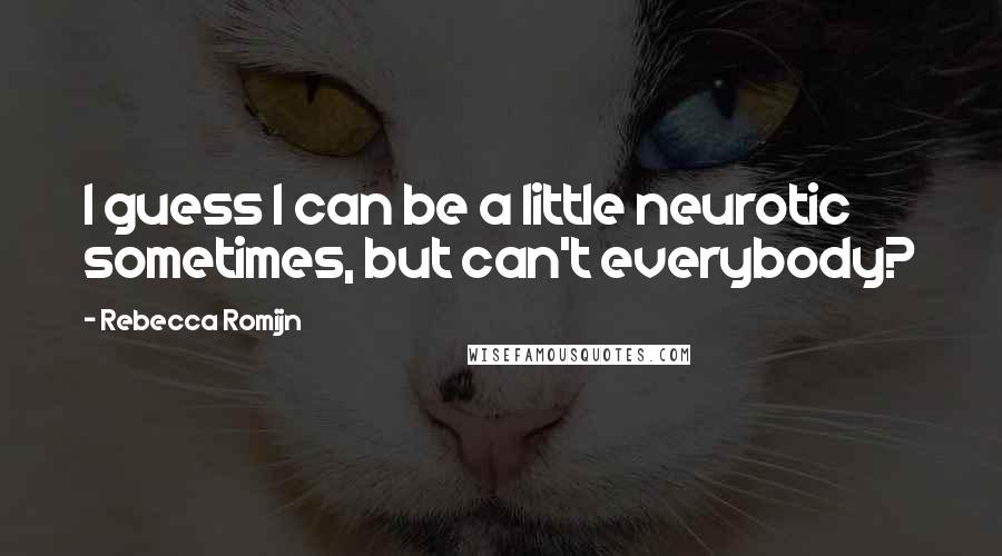 Rebecca Romijn Quotes: I guess I can be a little neurotic sometimes, but can't everybody?