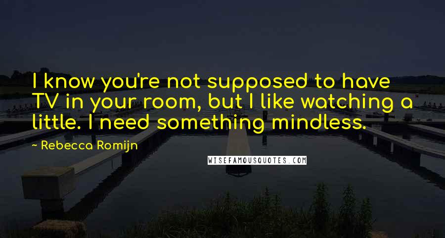 Rebecca Romijn Quotes: I know you're not supposed to have TV in your room, but I like watching a little. I need something mindless.