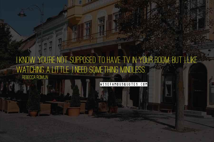 Rebecca Romijn Quotes: I know you're not supposed to have TV in your room, but I like watching a little. I need something mindless.