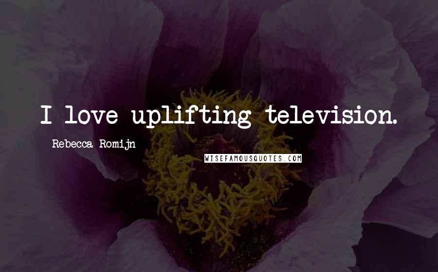 Rebecca Romijn Quotes: I love uplifting television.