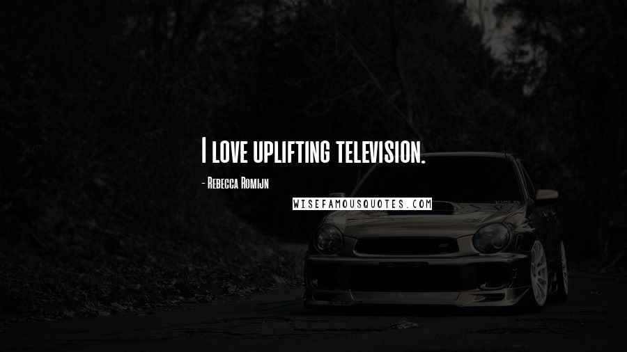 Rebecca Romijn Quotes: I love uplifting television.