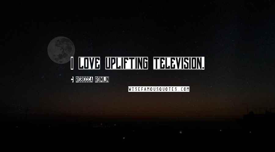 Rebecca Romijn Quotes: I love uplifting television.
