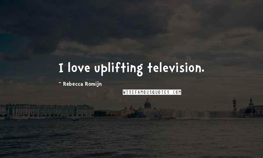 Rebecca Romijn Quotes: I love uplifting television.