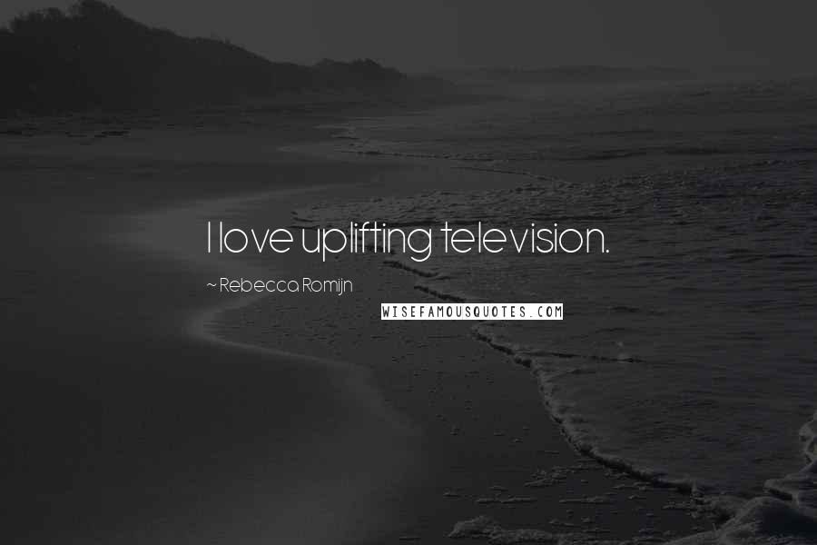 Rebecca Romijn Quotes: I love uplifting television.