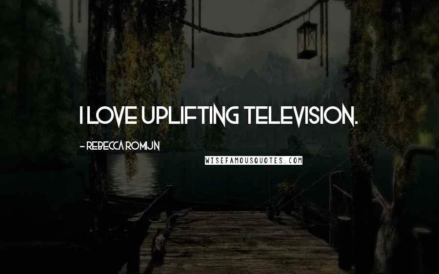 Rebecca Romijn Quotes: I love uplifting television.