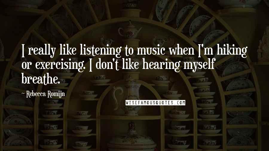 Rebecca Romijn Quotes: I really like listening to music when I'm hiking or exercising. I don't like hearing myself breathe.