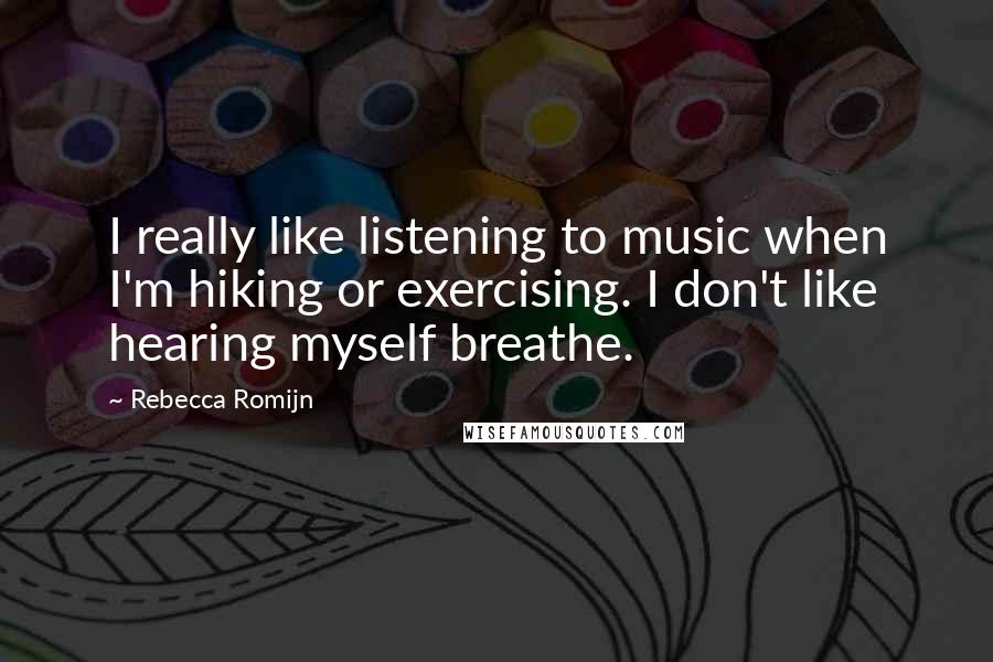 Rebecca Romijn Quotes: I really like listening to music when I'm hiking or exercising. I don't like hearing myself breathe.