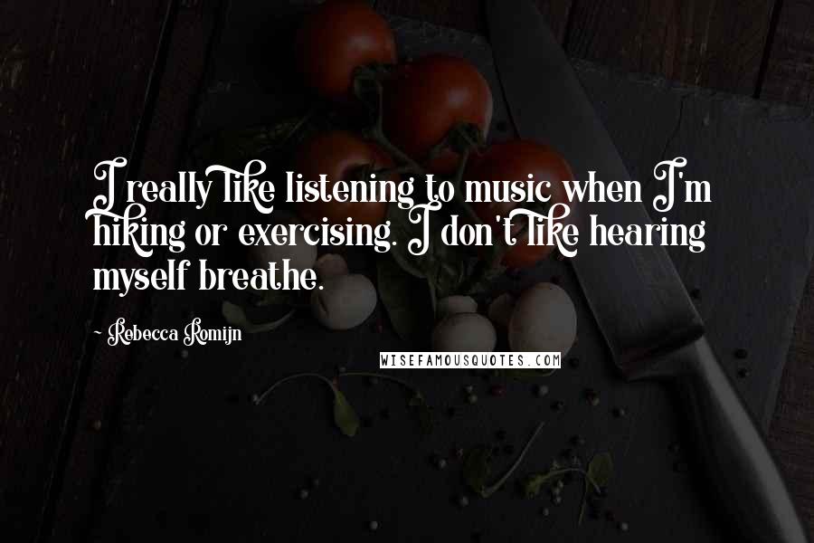 Rebecca Romijn Quotes: I really like listening to music when I'm hiking or exercising. I don't like hearing myself breathe.