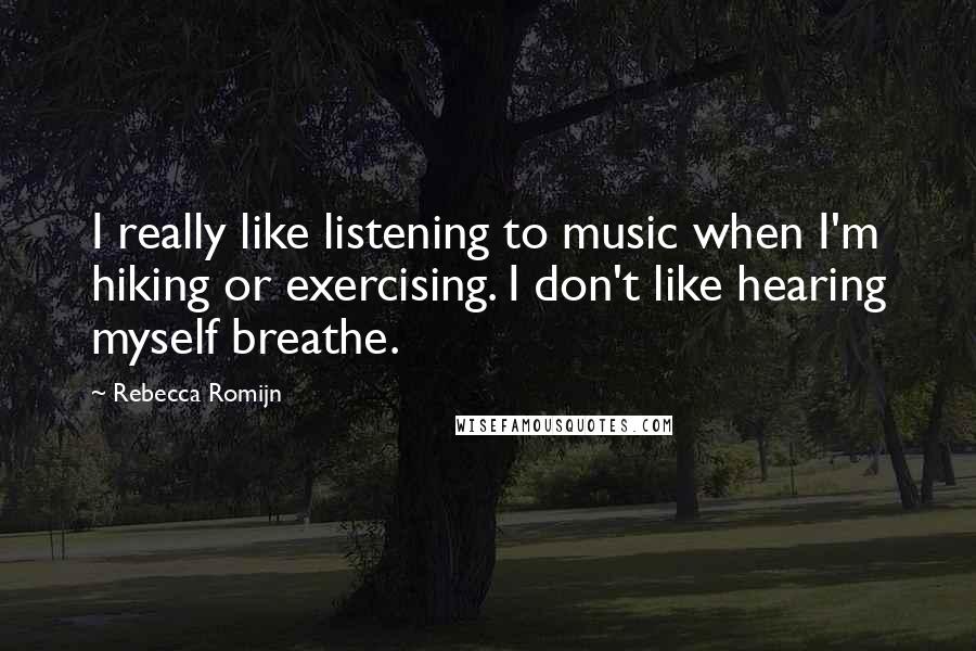 Rebecca Romijn Quotes: I really like listening to music when I'm hiking or exercising. I don't like hearing myself breathe.