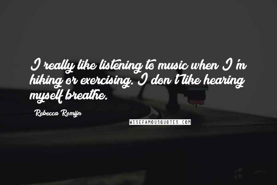 Rebecca Romijn Quotes: I really like listening to music when I'm hiking or exercising. I don't like hearing myself breathe.