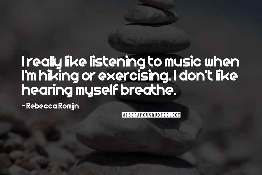 Rebecca Romijn Quotes: I really like listening to music when I'm hiking or exercising. I don't like hearing myself breathe.