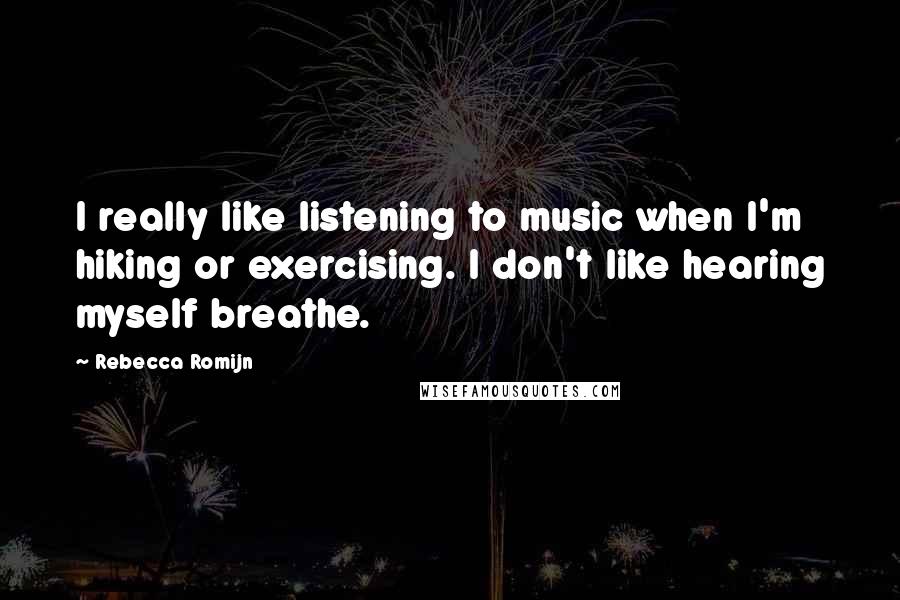 Rebecca Romijn Quotes: I really like listening to music when I'm hiking or exercising. I don't like hearing myself breathe.
