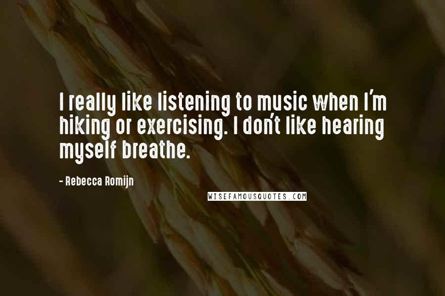 Rebecca Romijn Quotes: I really like listening to music when I'm hiking or exercising. I don't like hearing myself breathe.