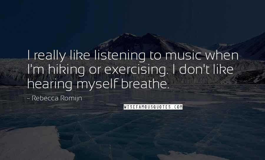 Rebecca Romijn Quotes: I really like listening to music when I'm hiking or exercising. I don't like hearing myself breathe.