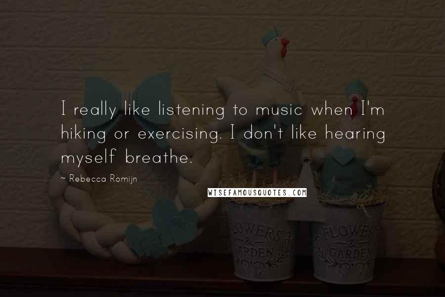 Rebecca Romijn Quotes: I really like listening to music when I'm hiking or exercising. I don't like hearing myself breathe.