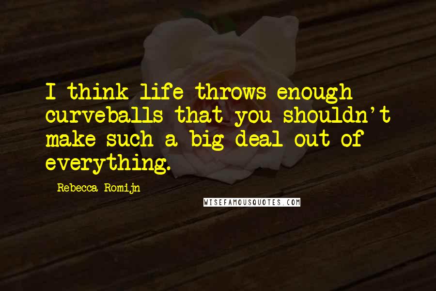 Rebecca Romijn Quotes: I think life throws enough curveballs that you shouldn't make such a big deal out of everything.