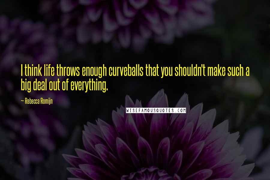 Rebecca Romijn Quotes: I think life throws enough curveballs that you shouldn't make such a big deal out of everything.