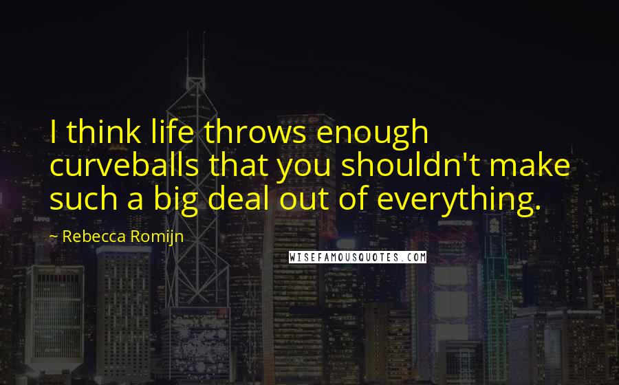 Rebecca Romijn Quotes: I think life throws enough curveballs that you shouldn't make such a big deal out of everything.