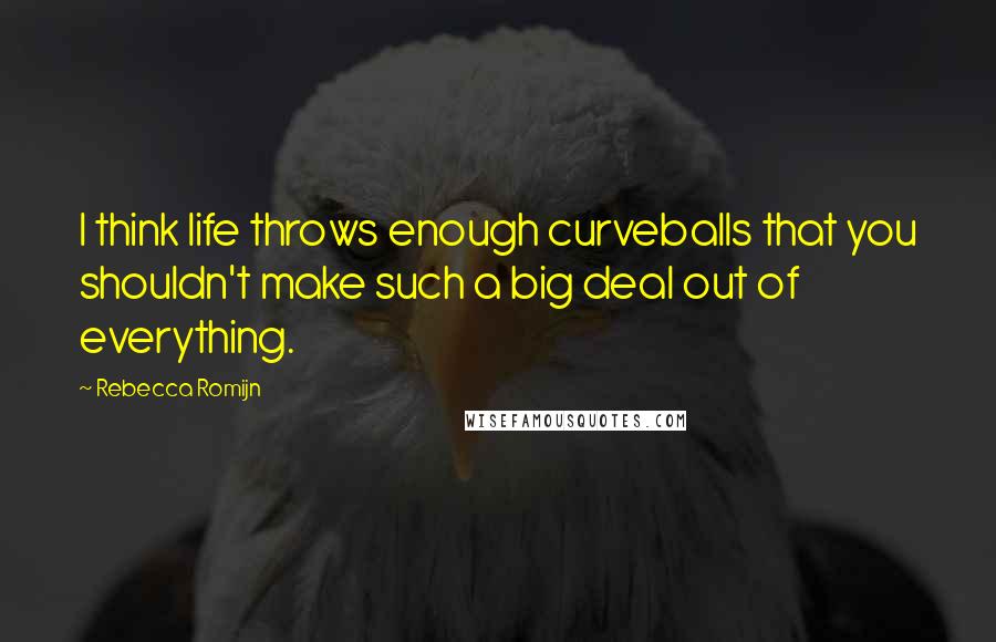 Rebecca Romijn Quotes: I think life throws enough curveballs that you shouldn't make such a big deal out of everything.