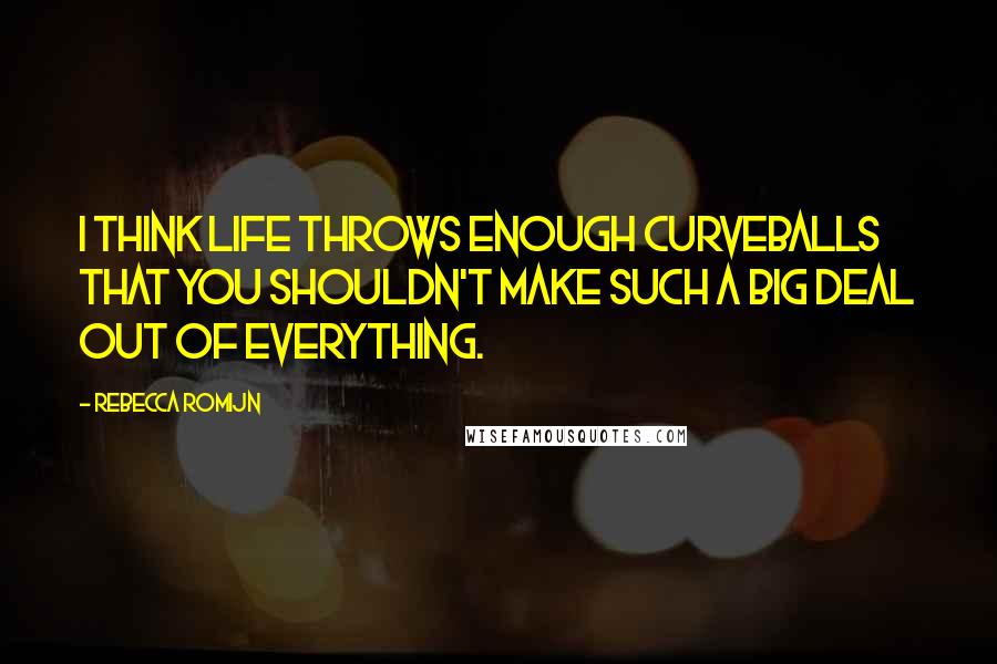 Rebecca Romijn Quotes: I think life throws enough curveballs that you shouldn't make such a big deal out of everything.