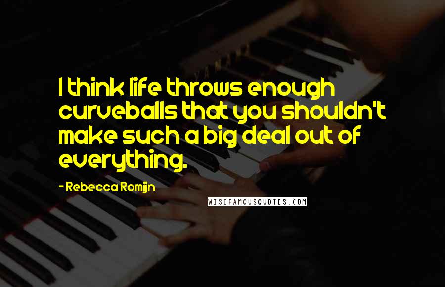 Rebecca Romijn Quotes: I think life throws enough curveballs that you shouldn't make such a big deal out of everything.