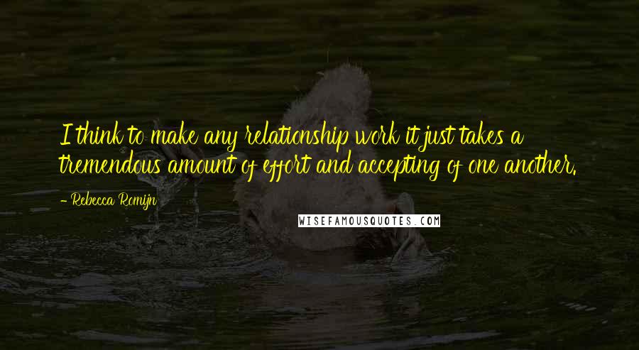 Rebecca Romijn Quotes: I think to make any relationship work it just takes a tremendous amount of effort and accepting of one another.