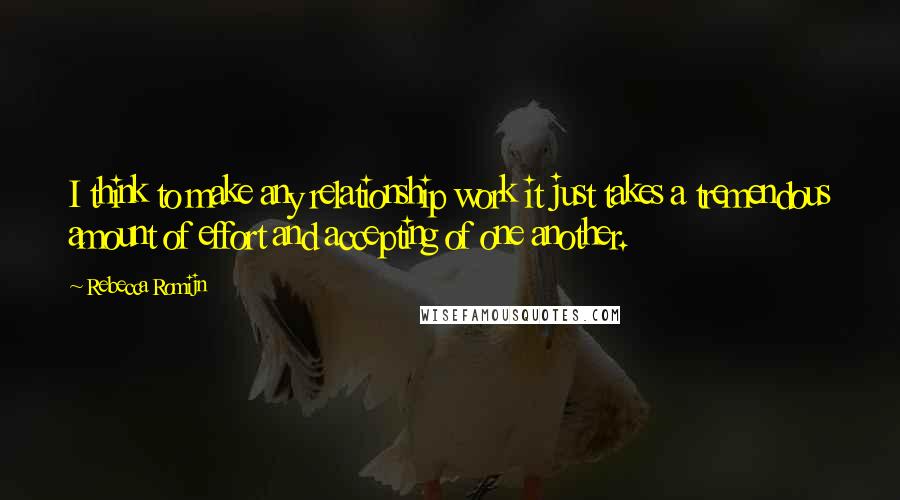Rebecca Romijn Quotes: I think to make any relationship work it just takes a tremendous amount of effort and accepting of one another.
