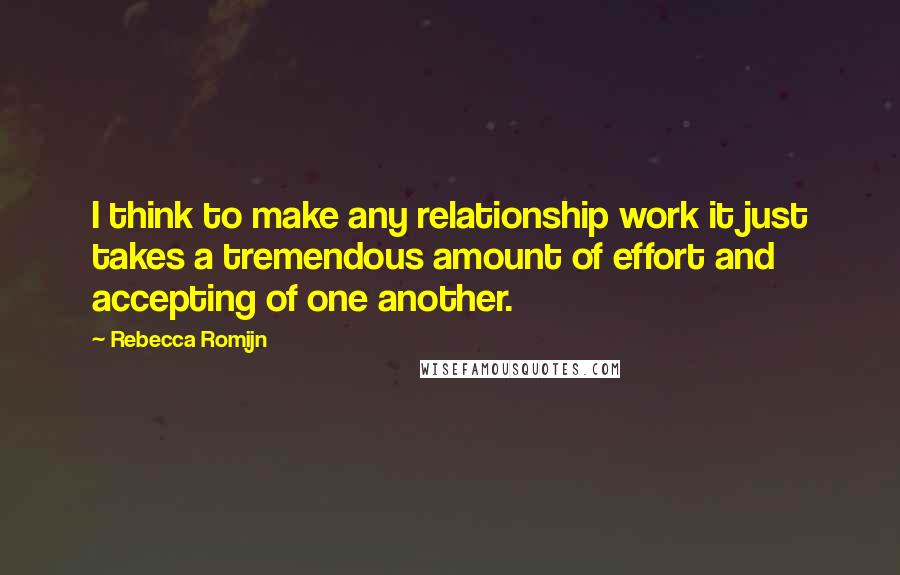 Rebecca Romijn Quotes: I think to make any relationship work it just takes a tremendous amount of effort and accepting of one another.