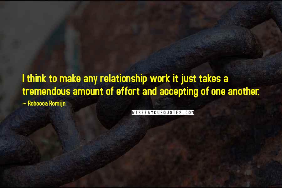 Rebecca Romijn Quotes: I think to make any relationship work it just takes a tremendous amount of effort and accepting of one another.