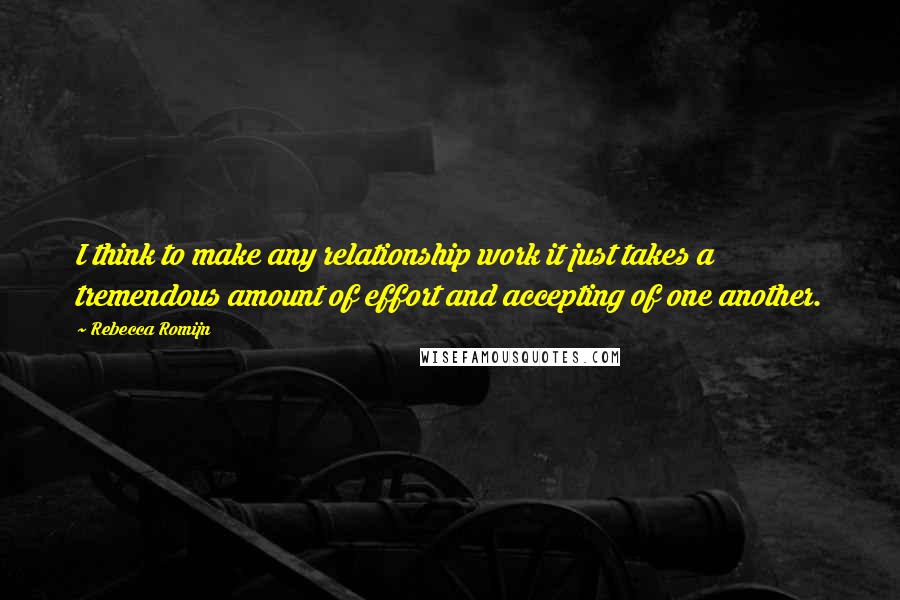 Rebecca Romijn Quotes: I think to make any relationship work it just takes a tremendous amount of effort and accepting of one another.