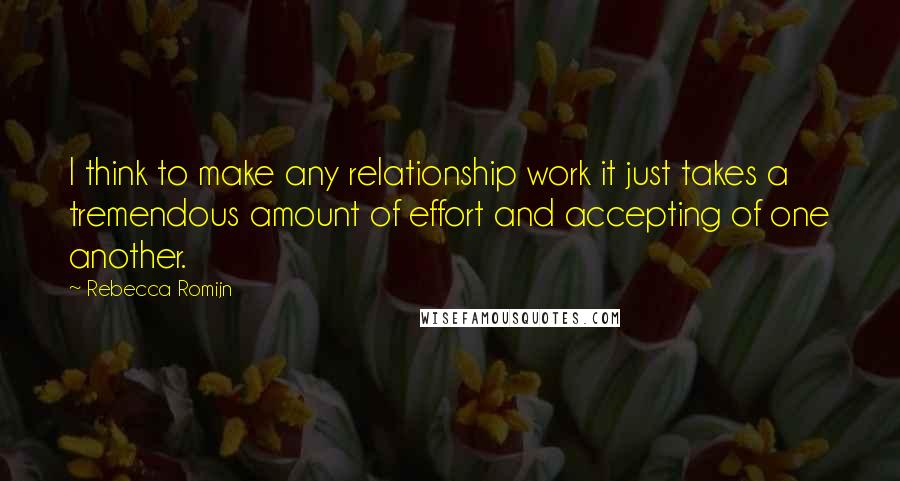 Rebecca Romijn Quotes: I think to make any relationship work it just takes a tremendous amount of effort and accepting of one another.