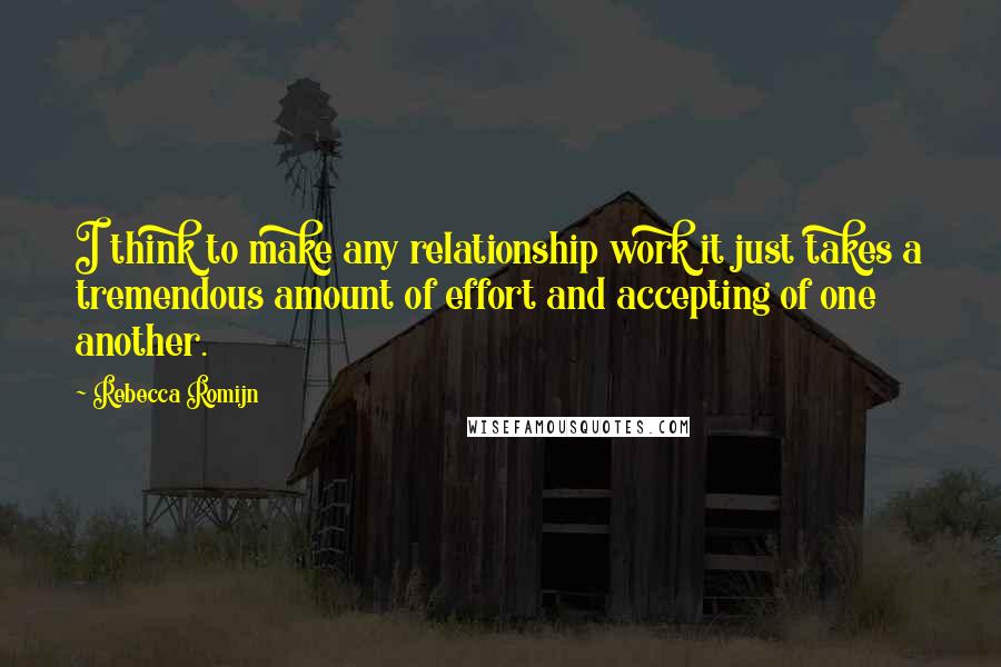 Rebecca Romijn Quotes: I think to make any relationship work it just takes a tremendous amount of effort and accepting of one another.