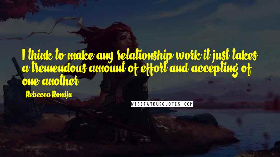 Rebecca Romijn Quotes: I think to make any relationship work it just takes a tremendous amount of effort and accepting of one another.