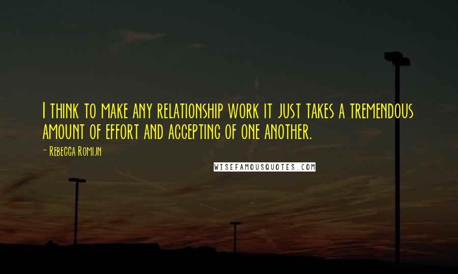Rebecca Romijn Quotes: I think to make any relationship work it just takes a tremendous amount of effort and accepting of one another.