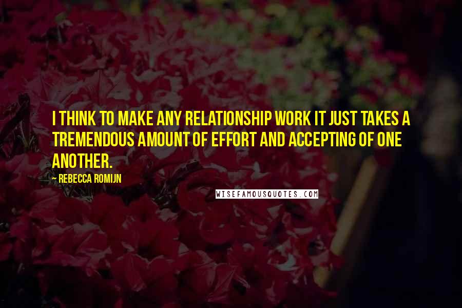 Rebecca Romijn Quotes: I think to make any relationship work it just takes a tremendous amount of effort and accepting of one another.