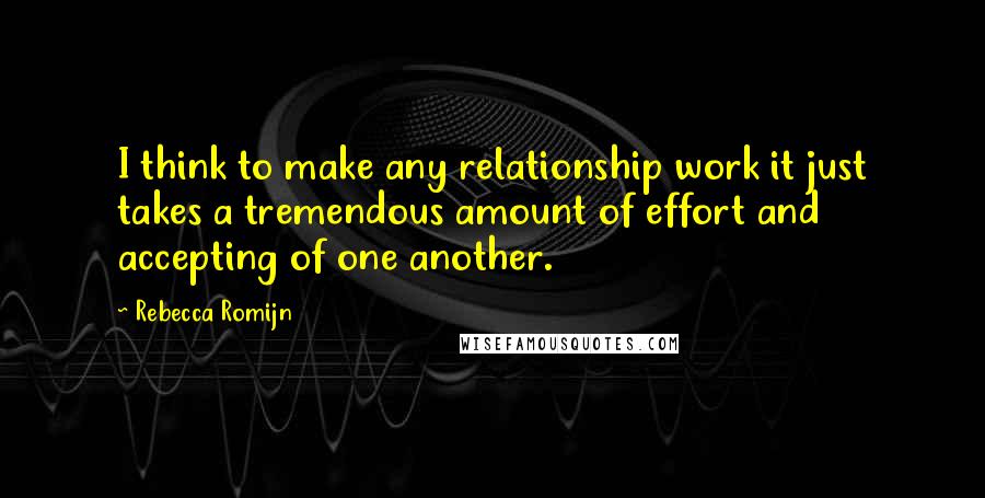 Rebecca Romijn Quotes: I think to make any relationship work it just takes a tremendous amount of effort and accepting of one another.