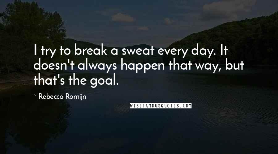 Rebecca Romijn Quotes: I try to break a sweat every day. It doesn't always happen that way, but that's the goal.