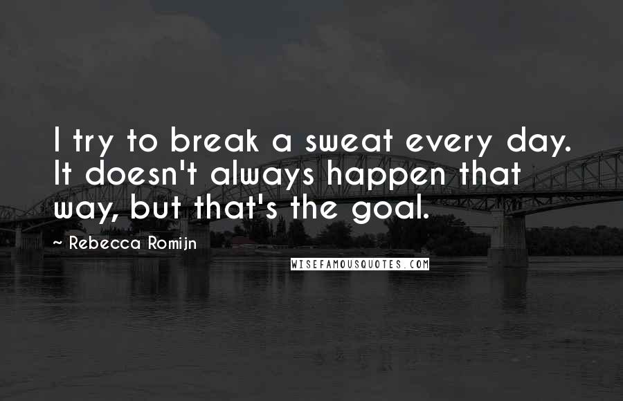 Rebecca Romijn Quotes: I try to break a sweat every day. It doesn't always happen that way, but that's the goal.