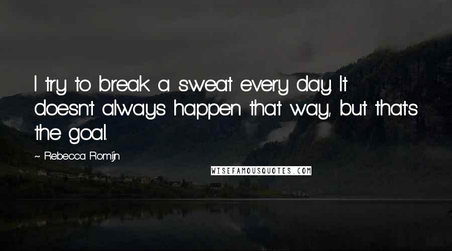 Rebecca Romijn Quotes: I try to break a sweat every day. It doesn't always happen that way, but that's the goal.