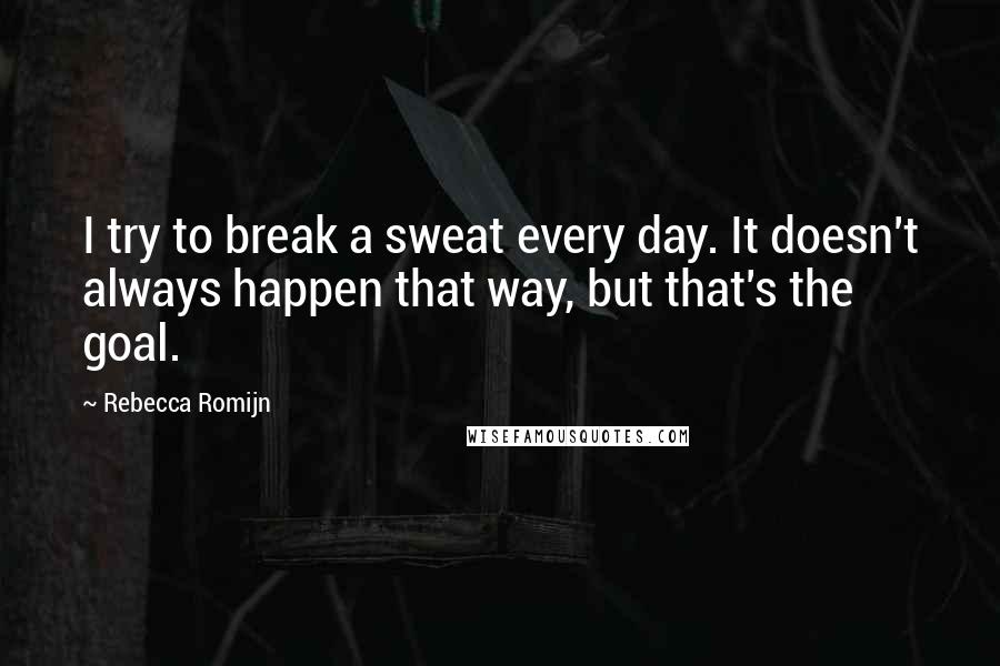 Rebecca Romijn Quotes: I try to break a sweat every day. It doesn't always happen that way, but that's the goal.