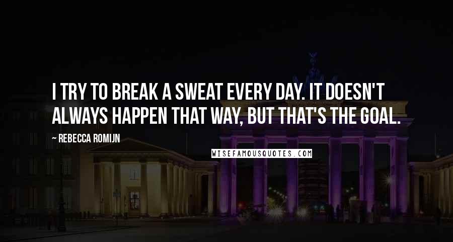 Rebecca Romijn Quotes: I try to break a sweat every day. It doesn't always happen that way, but that's the goal.