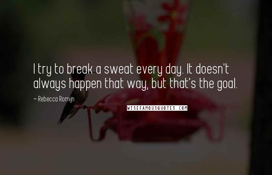 Rebecca Romijn Quotes: I try to break a sweat every day. It doesn't always happen that way, but that's the goal.