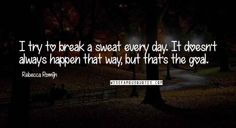 Rebecca Romijn Quotes: I try to break a sweat every day. It doesn't always happen that way, but that's the goal.