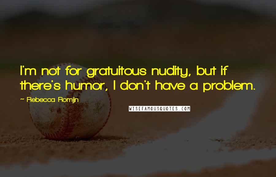 Rebecca Romijn Quotes: I'm not for gratuitous nudity, but if there's humor, I don't have a problem.