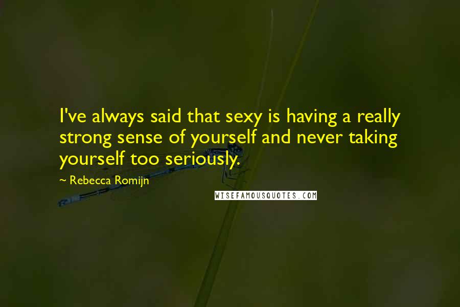 Rebecca Romijn Quotes: I've always said that sexy is having a really strong sense of yourself and never taking yourself too seriously.