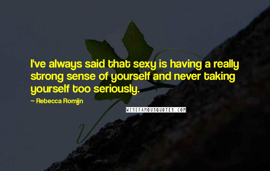 Rebecca Romijn Quotes: I've always said that sexy is having a really strong sense of yourself and never taking yourself too seriously.