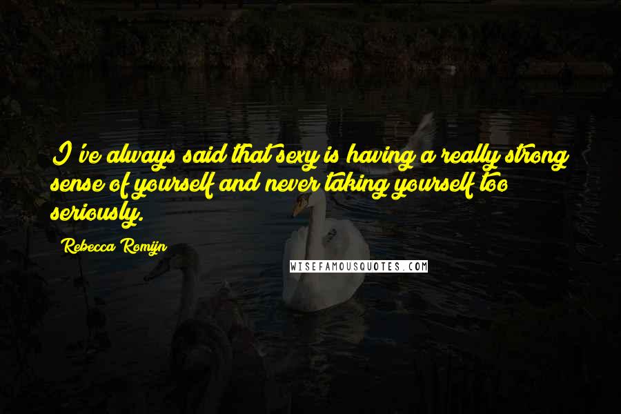 Rebecca Romijn Quotes: I've always said that sexy is having a really strong sense of yourself and never taking yourself too seriously.